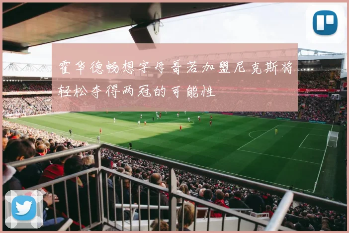 霍华德畅想字母哥若加盟尼克斯将轻松夺得两冠的可能性