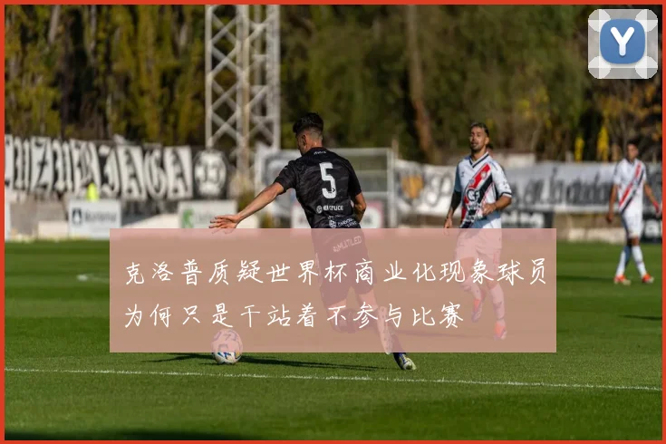 克洛普质疑世界杯商业化现象球员为何只是干站着不参与比赛