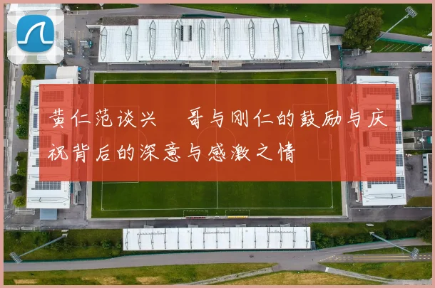 黄仁范谈兴慜哥与刚仁的鼓励与庆祝背后的深意与感激之情