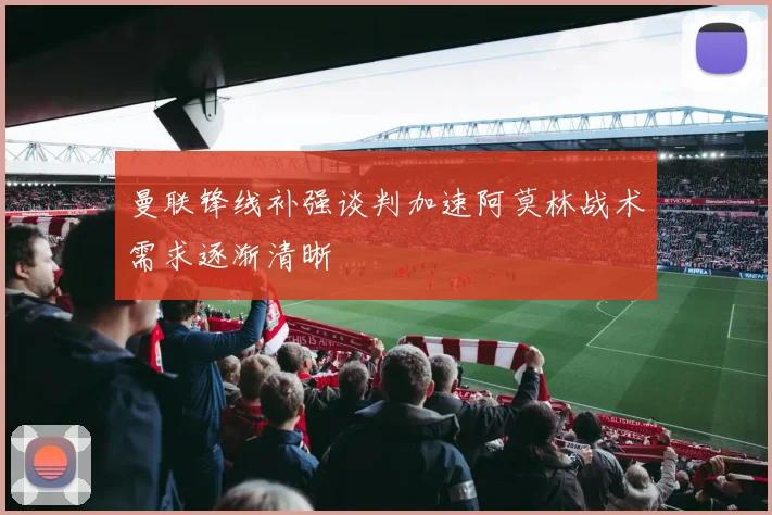 曼联锋线补强谈判加速阿莫林战术需求逐渐清晰