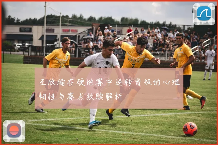 王欣瑜在硬地赛中逆转晋级的心理韧性与赛点救赎解析
