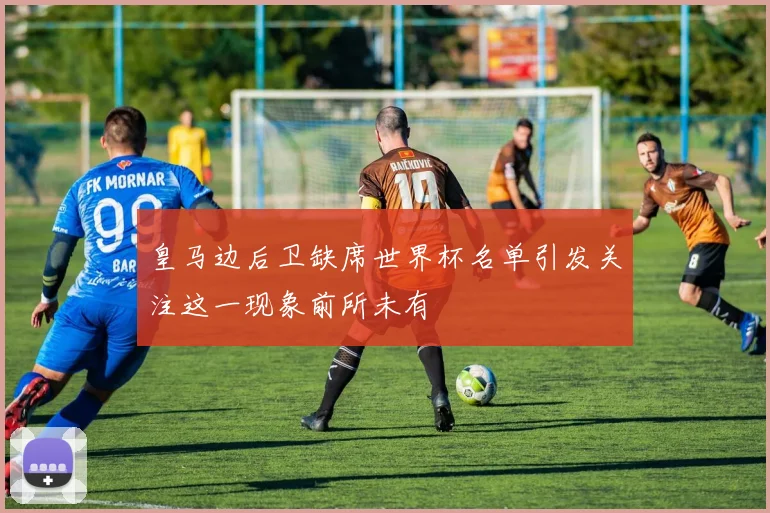 皇马边后卫缺席世界杯名单引发关注这一现象前所未有