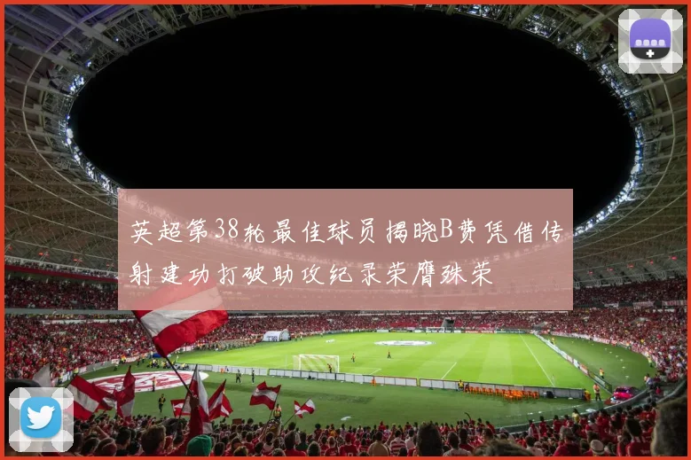 英超第38轮最佳球员揭晓B费凭借传射建功打破助攻纪录荣膺殊荣