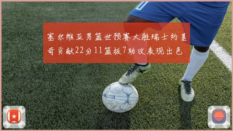 塞尔维亚男篮世预赛大胜瑞士约基奇贡献22分11篮板7助攻表现出色