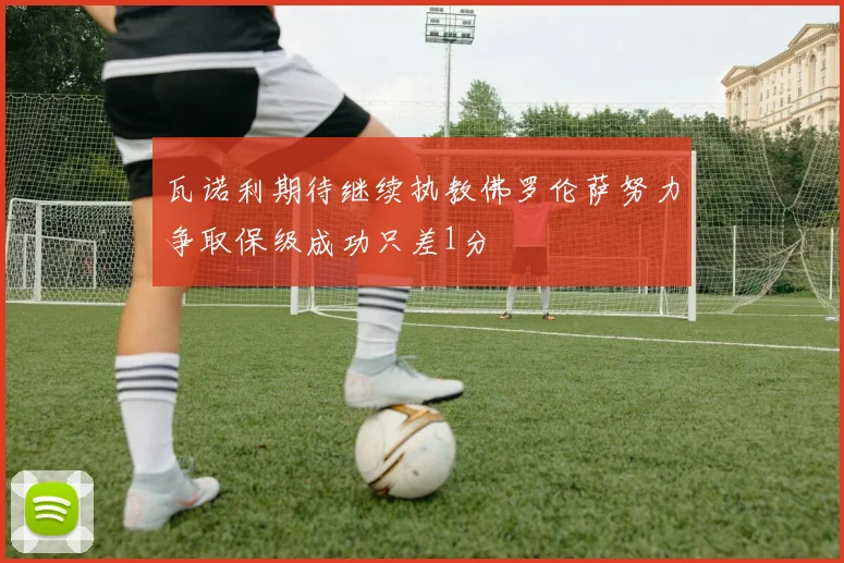 瓦诺利期待继续执教佛罗伦萨努力争取保级成功只差1分