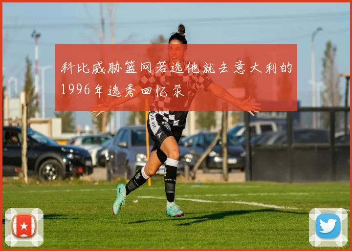 科比威胁篮网若选他就去意大利的1996年选秀回忆录