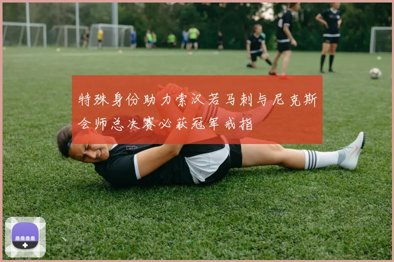 特殊身份助力索汉若马刺与尼克斯会师总决赛必获冠军戒指