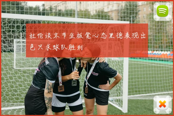 杜伦谈末节坐板凳心态里德表现出色只求球队胜利