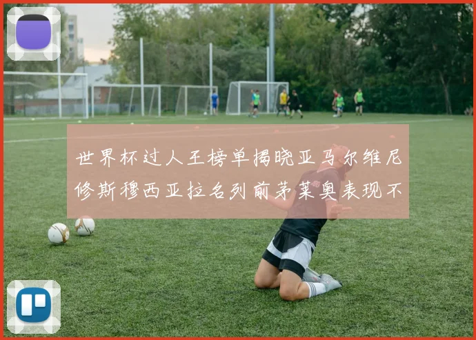 世界杯过人王榜单揭晓亚马尔维尼修斯穆西亚拉名列前茅莱奥表现不俗