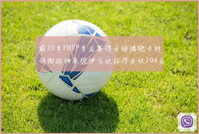前20年FMVP季后赛得分榜揭晓卡特领衔战神表现伊戈达拉得分仅104分