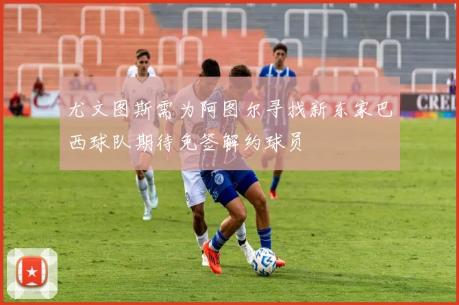尤文图斯需为阿图尔寻找新东家巴西球队期待免签解约球员