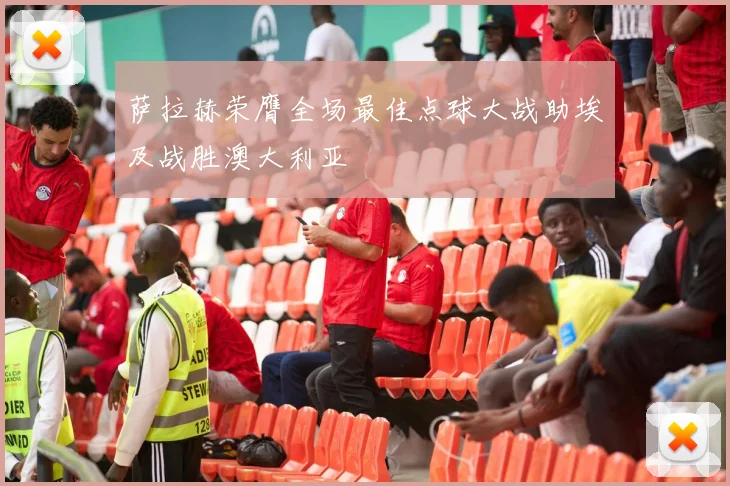 萨拉赫荣膺全场最佳点球大战助埃及战胜澳大利亚