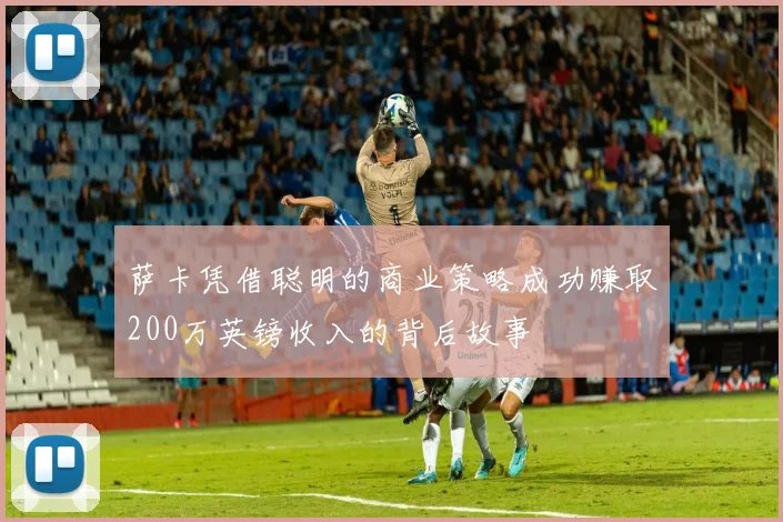 萨卡凭借聪明的商业策略成功赚取200万英镑收入的背后故事
