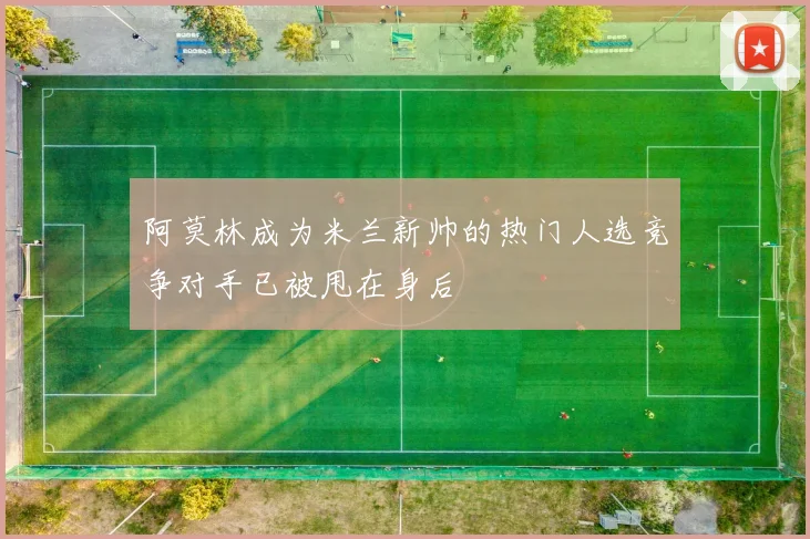 阿莫林成为米兰新帅的热门人选竞争对手已被甩在身后