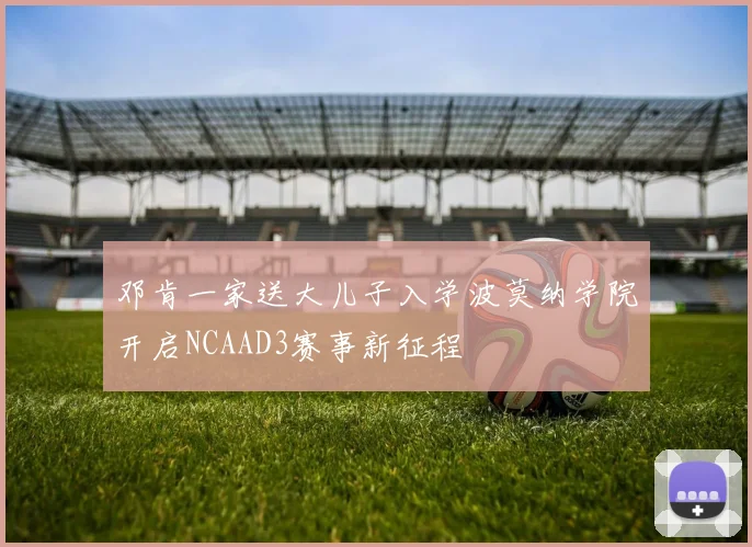 邓肯一家送大儿子入学波莫纳学院开启NCAAD3赛事新征程
