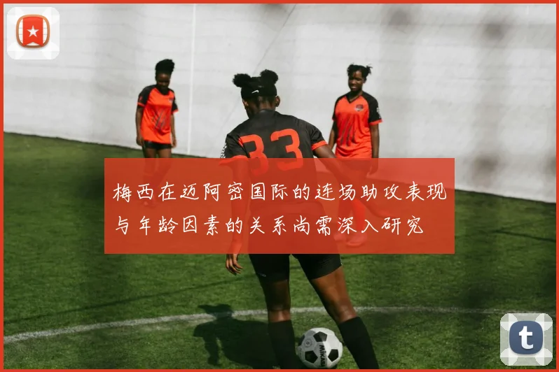 梅西在迈阿密国际的连场助攻表现与年龄因素的关系尚需深入研究