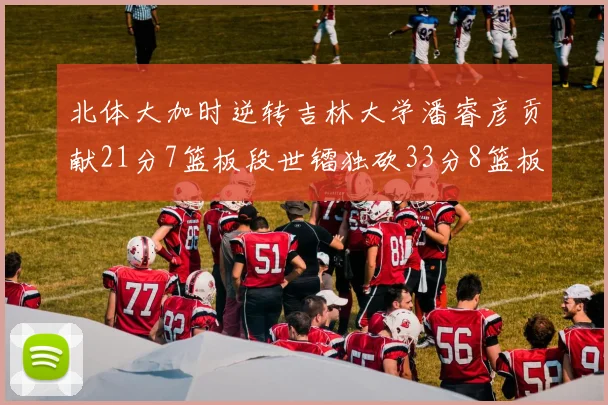 北体大加时逆转吉林大学潘睿彦贡献21分7篮板段世镭独砍33分8篮板表现抢眼