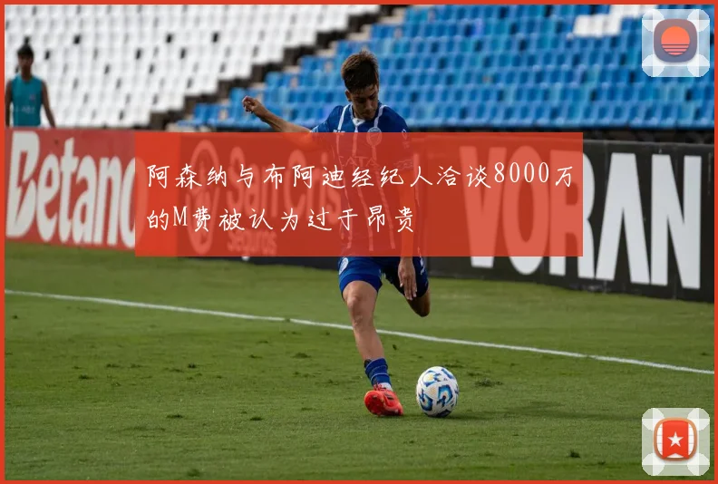 阿森纳与布阿迪经纪人洽谈8000万的M费被认为过于昂贵