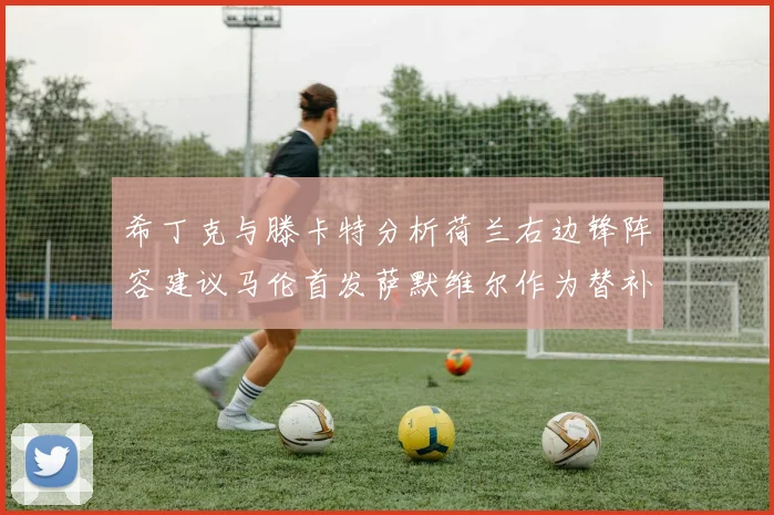 希丁克与滕卡特分析荷兰右边锋阵容建议马伦首发萨默维尔作为替补选择