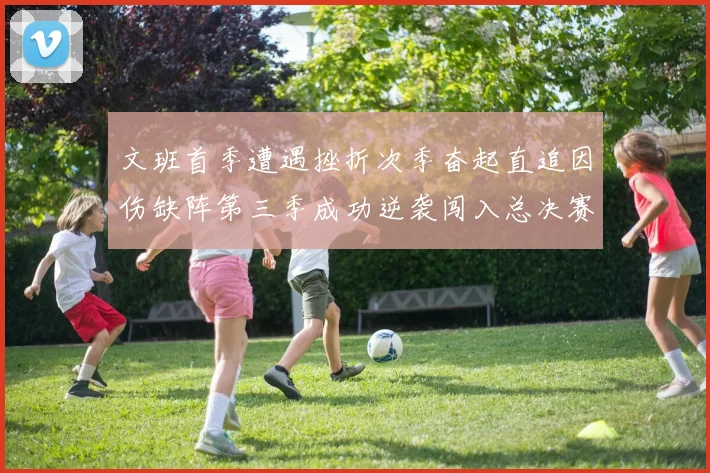 文班首季遭遇挫折次季奋起直追因伤缺阵第三季成功逆袭闯入总决赛