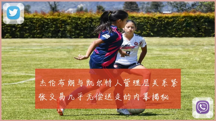 杰伦布朗与凯尔特人管理层关系紧张交易几乎无偿送走的内幕揭秘