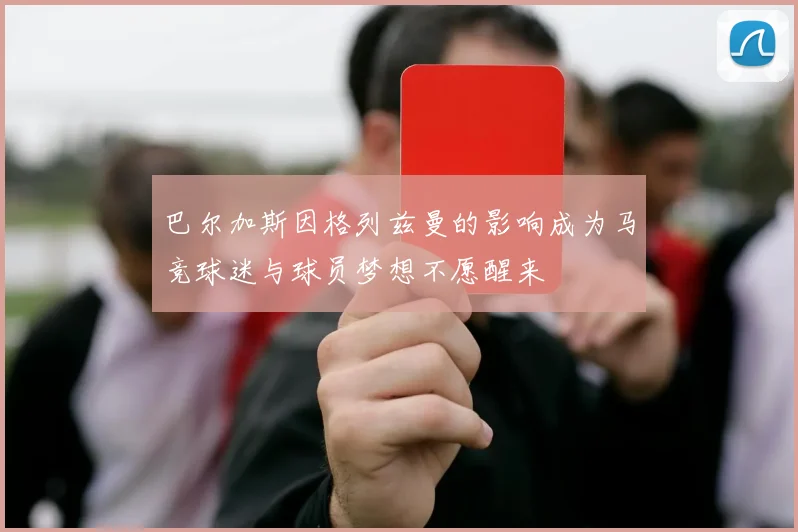 巴尔加斯因格列兹曼的影响成为马竞球迷与球员梦想不愿醒来