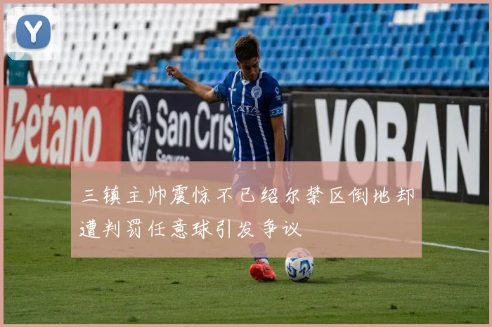 三镇主帅震惊不已绍尔禁区倒地却遭判罚任意球引发争议