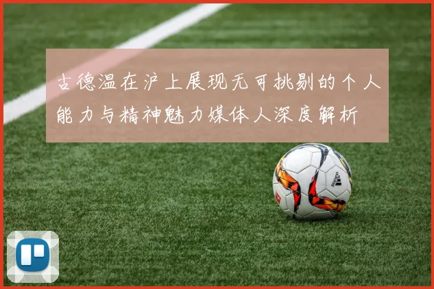 古德温在沪上展现无可挑剔的个人能力与精神魅力媒体人深度解析
