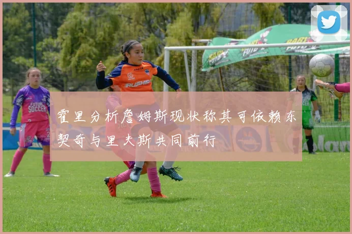 霍里分析詹姆斯现状称其可依赖东契奇与里夫斯共同前行
