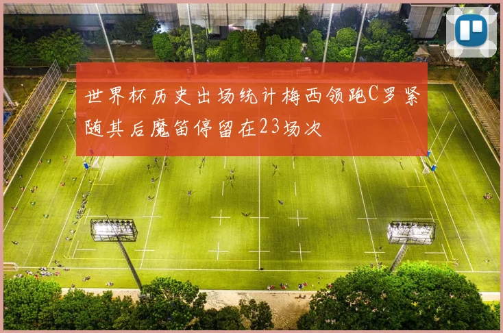 世界杯历史出场统计梅西领跑C罗紧随其后魔笛停留在23场次