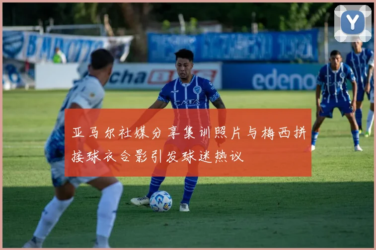 亚马尔社媒分享集训照片与梅西拼接球衣合影引发球迷热议